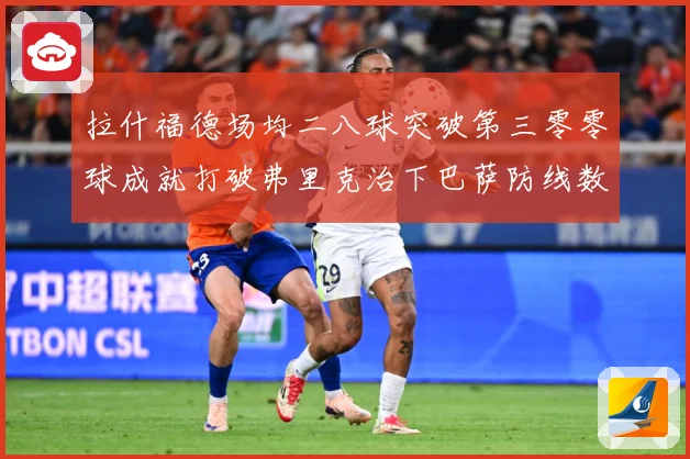 拉什福德场均二八球突破第三零零球成就打破弗里克治下巴萨防线数据研判：最新赛事动态与深度分析