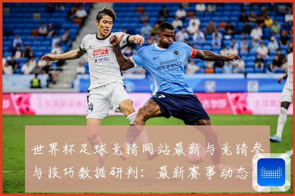 世界杯足球竞猜网站最新与竞猜参与技巧数据研判：最新赛事动态与深度分析