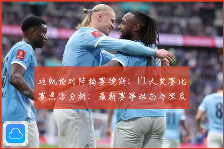 迈凯伦对阵梅赛德斯：F1大奖赛比赛悬念分析：最新赛事动态与深度分析