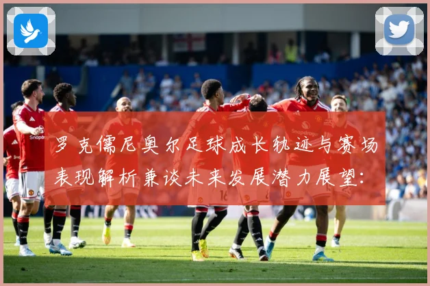 罗克儒尼奥尔足球成长轨迹与赛场表现解析兼谈未来发展潜力展望：最新赛事动态与深度分析