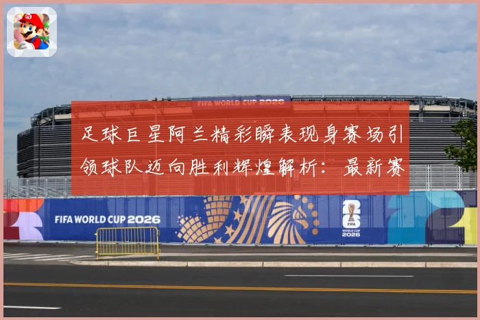 足球巨星阿兰精彩瞬表现身赛场引领球队迈向胜利辉煌解析：最新赛事动态与深度分析