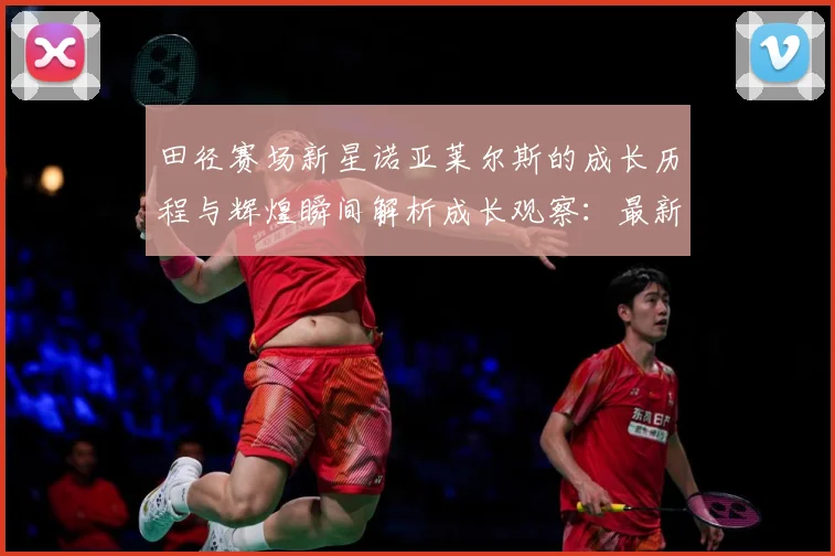 田径赛场新星诺亚莱尔斯的成长历程与辉煌瞬间解析成长观察：最新赛事动态与深度分析