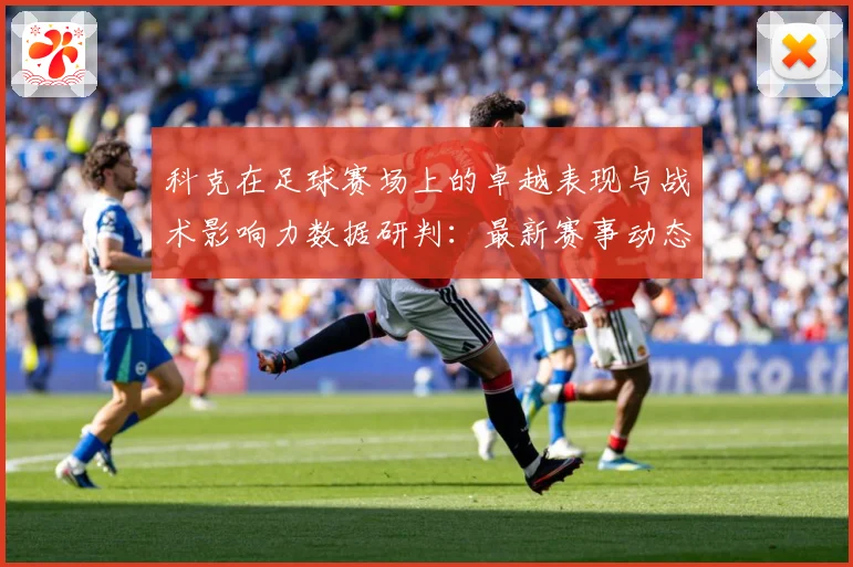 科克在足球赛场上的卓越表现与战术影响力数据研判：最新赛事动态与深度分析