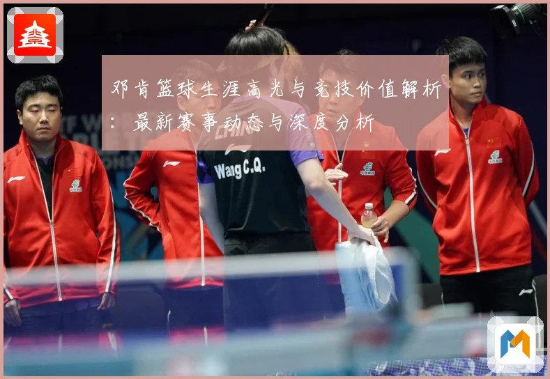 邓肯篮球生涯高光与竞技价值解析：最新赛事动态与深度分析