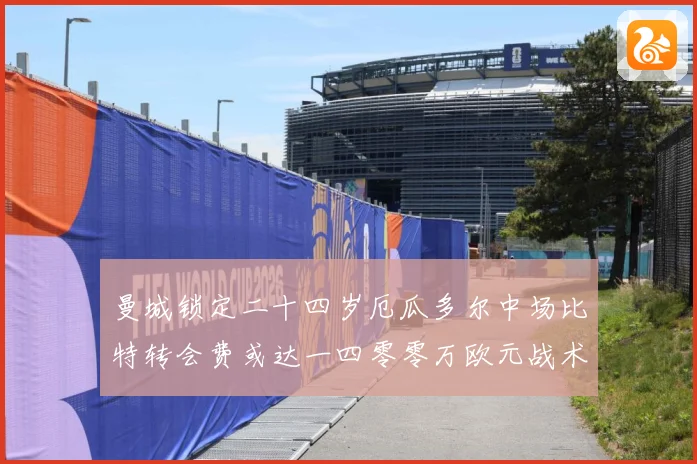 曼城锁定二十四岁厄瓜多尔中场比特转会费或达一四零零万欧元战术观察：最新赛事动态与深度分析
