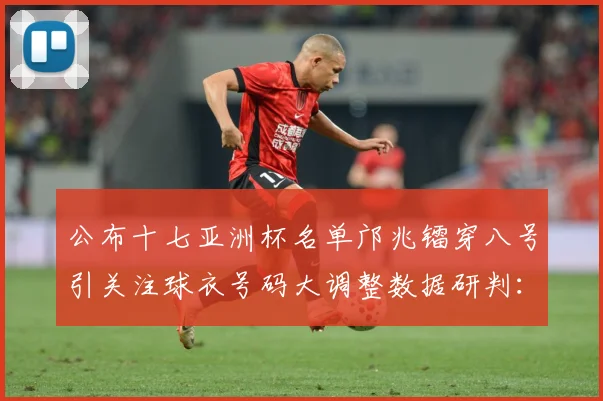 公布十七亚洲杯名单邝兆镭穿八号引关注球衣号码大调整数据研判：最新赛事动态与深度分析