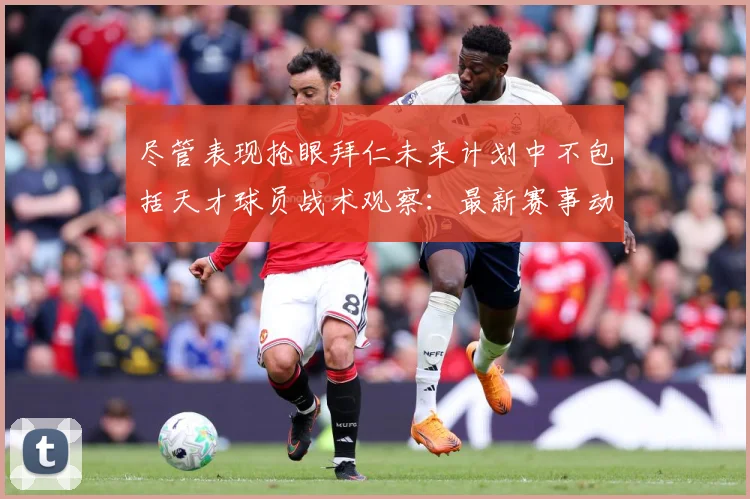 尽管表现抢眼拜仁未来计划中不包括天才球员战术观察：最新赛事动态与深度分析