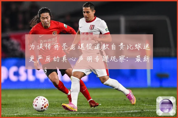 为误传蒋圣龙退役道歉自责比球迷更严厉的真心声明专题观察：最新赛事动态与深度分析