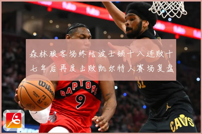 森林狼客场终结波士顿十八连败十七年后再度击败凯尔特人赛场复盘：最新赛事动态与深度分析