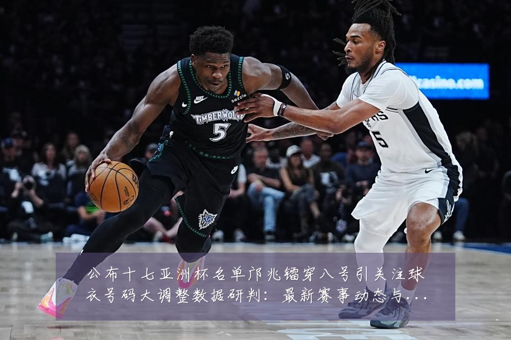 公布十七亚洲杯名单邝兆镭穿八号引关注球衣号码大调整数据研判：最新赛事动态与深度分析
