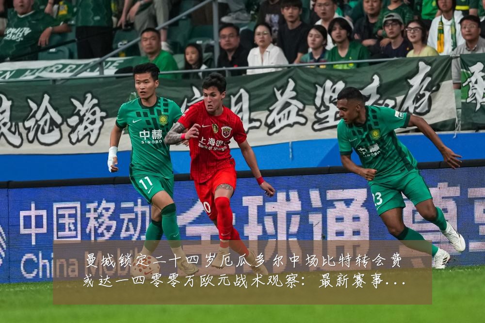 曼城锁定二十四岁厄瓜多尔中场比特转会费或达一四零零万欧元战术观察：最新赛事动态与深度分析