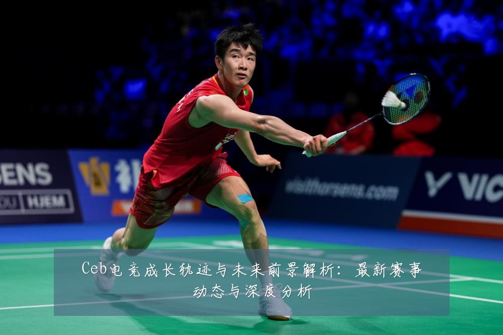 Ceb电竞成长轨迹与未来前景解析：最新赛事动态与深度分析