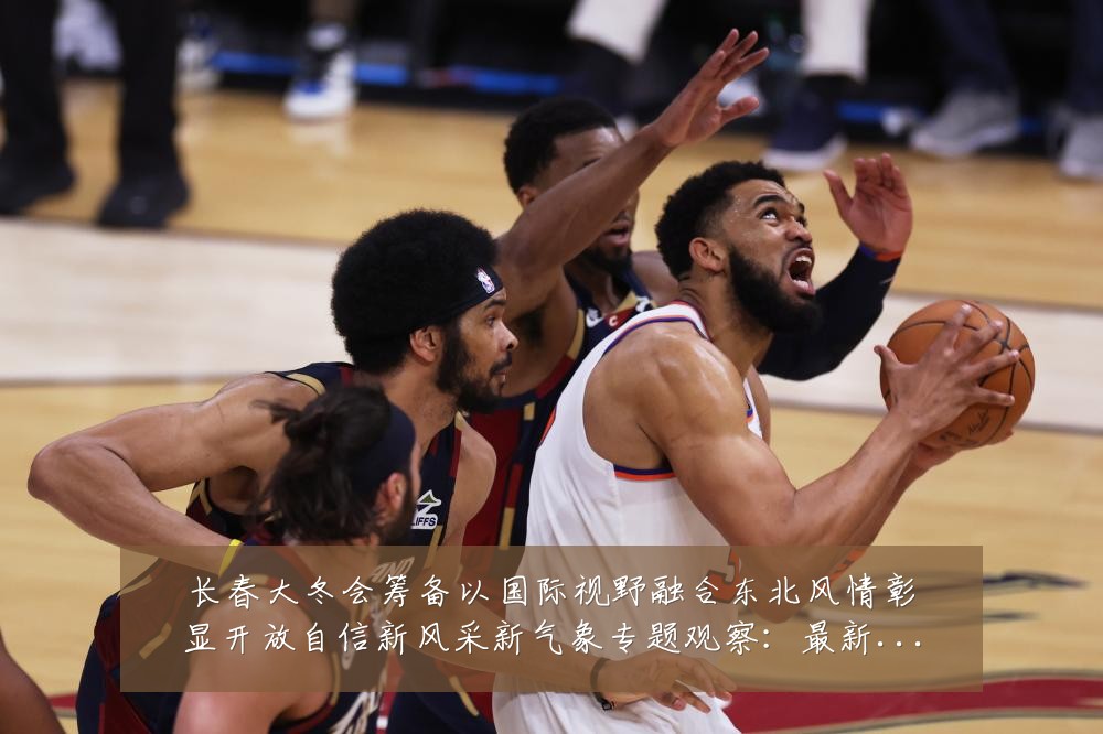 长春大冬会筹备以国际视野融合东北风情彰显开放自信新风采新气象专题观察：最新赛事动态与深度分析