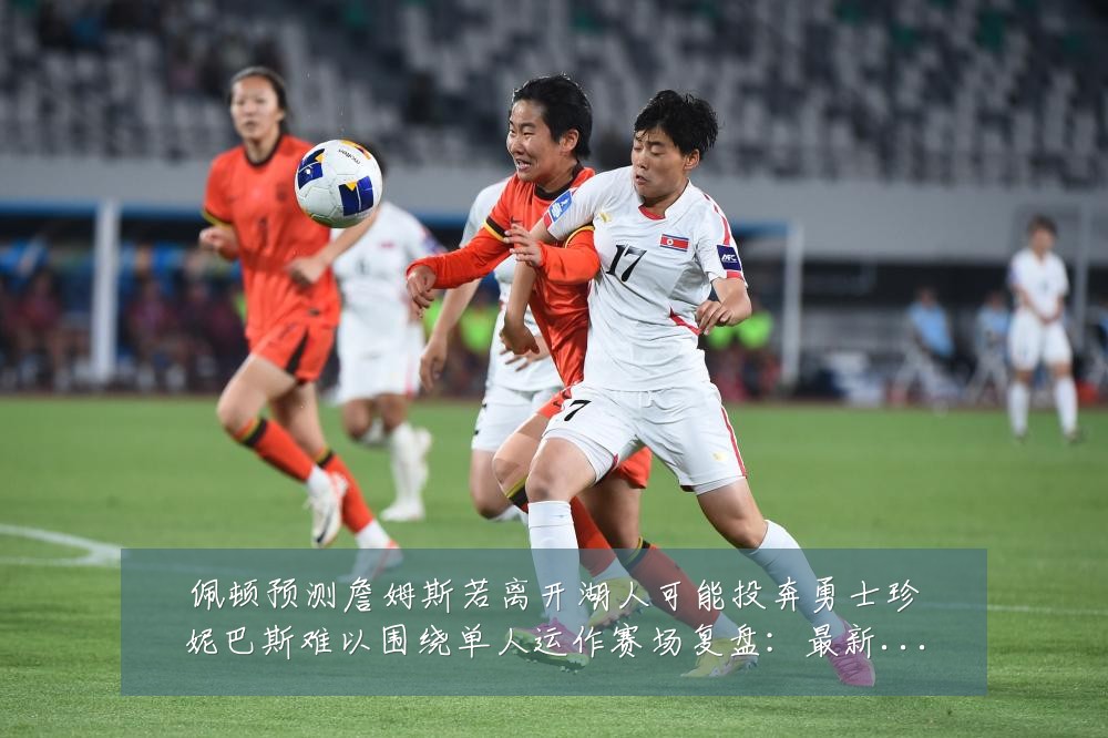 佩顿预测詹姆斯若离开湖人可能投奔勇士珍妮巴斯难以围绕单人运作赛场复盘：最新赛事动态与深度分析