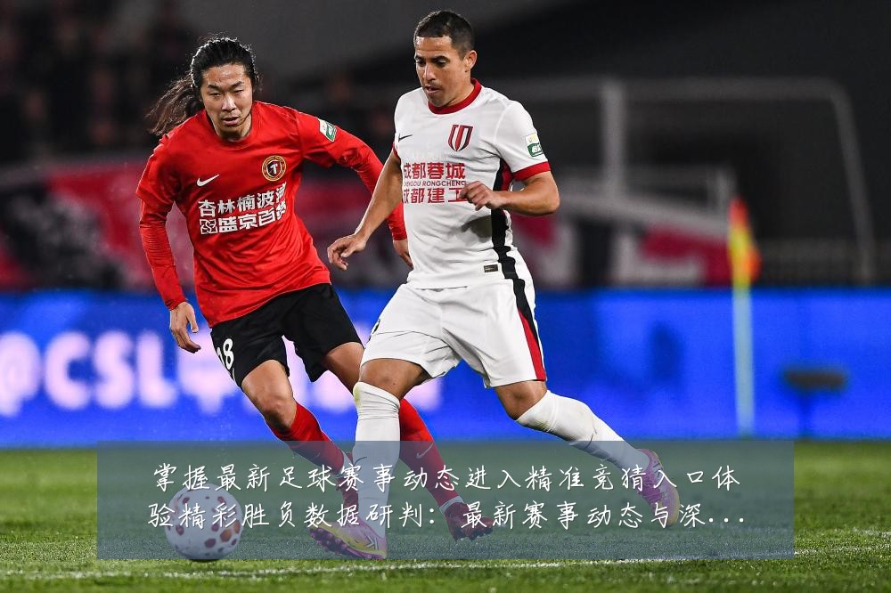 掌握最新足球赛事动态进入精准竞猜入口体验精彩胜负数据研判：最新赛事动态与深度分析