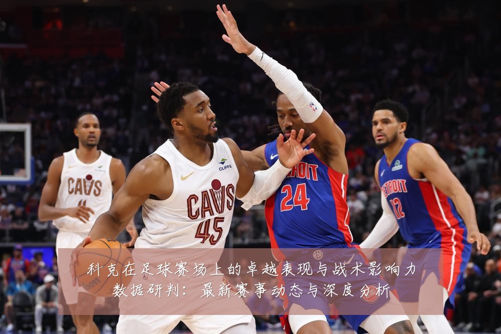 科克在足球赛场上的卓越表现与战术影响力数据研判：最新赛事动态与深度分析
