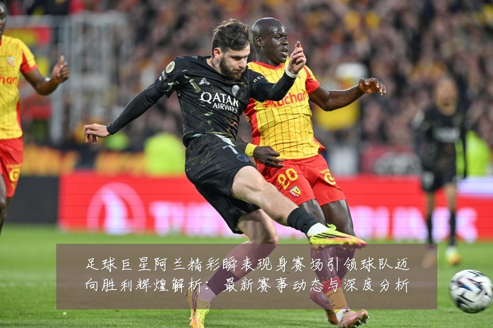 足球巨星阿兰精彩瞬表现身赛场引领球队迈向胜利辉煌解析：最新赛事动态与深度分析