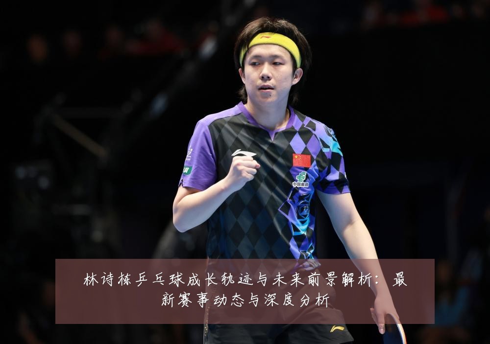 林诗栋乒乓球成长轨迹与未来前景解析：最新赛事动态与深度分析