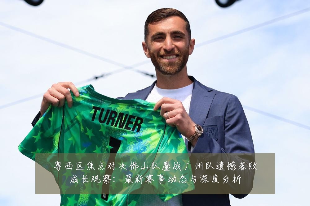粤西区焦点对决佛山队鏖战广州队遗憾落败成长观察：最新赛事动态与深度分析