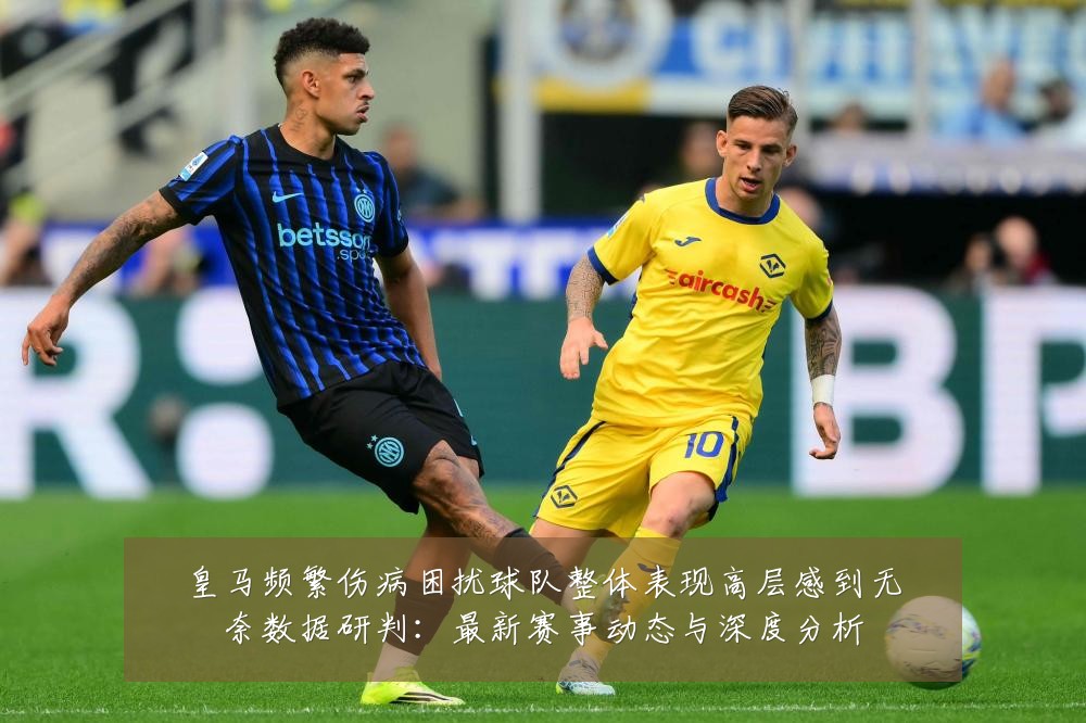 皇马频繁伤病困扰球队整体表现高层感到无奈数据研判：最新赛事动态与深度分析