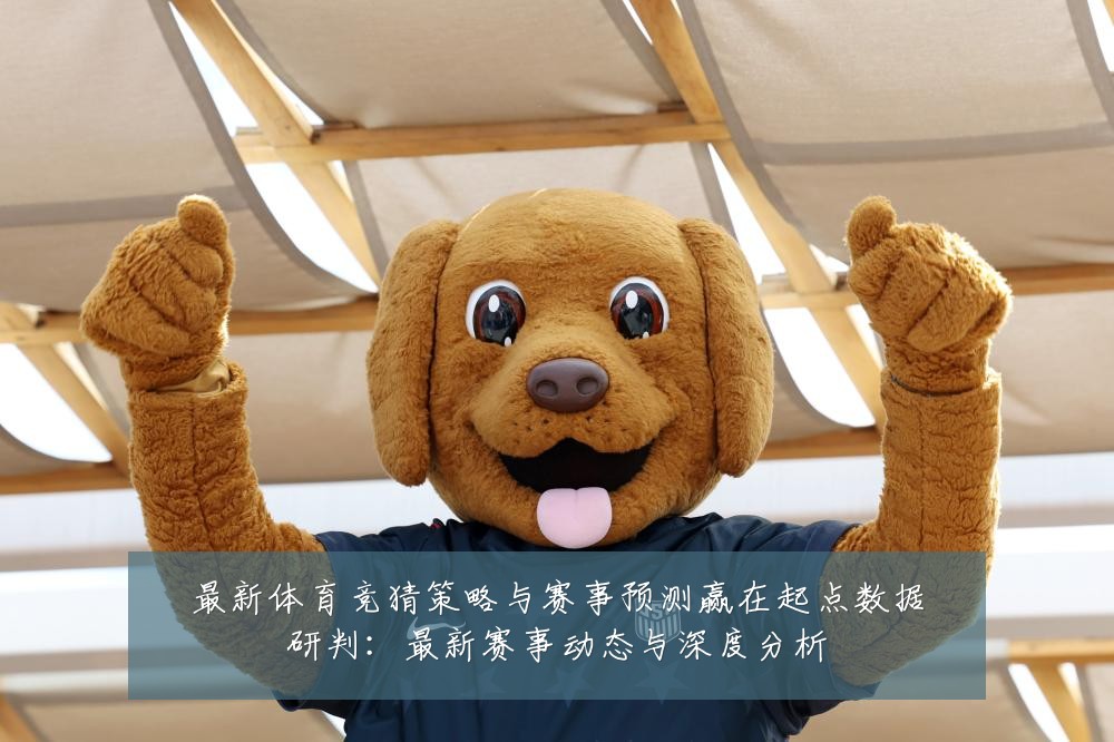 最新体育竞猜策略与赛事预测赢在起点数据研判：最新赛事动态与深度分析