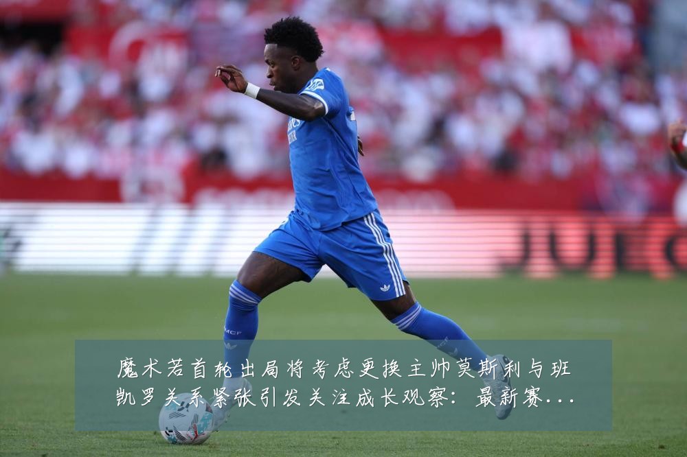 魔术若首轮出局将考虑更换主帅莫斯利与班凯罗关系紧张引发关注成长观察：最新赛事动态与深度分析