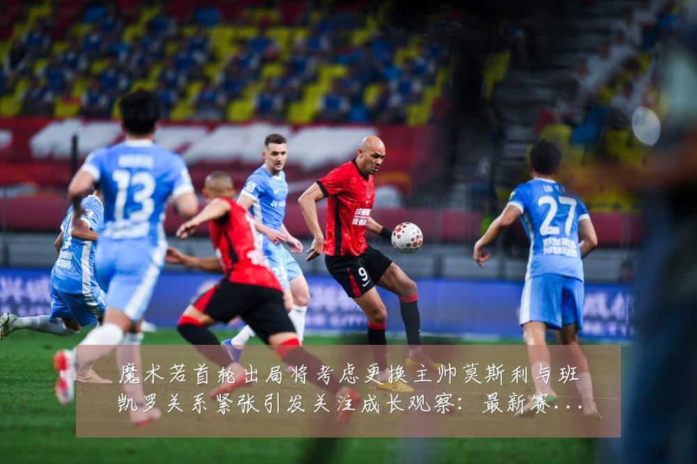 魔术若首轮出局将考虑更换主帅莫斯利与班凯罗关系紧张引发关注成长观察：最新赛事动态与深度分析