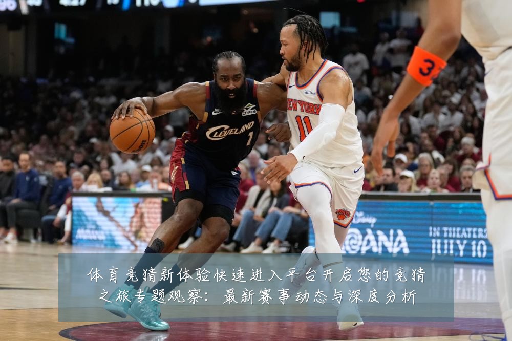 体育竞猜新体验快速进入平台开启您的竞猜之旅专题观察:最新赛事动态与深度分析
