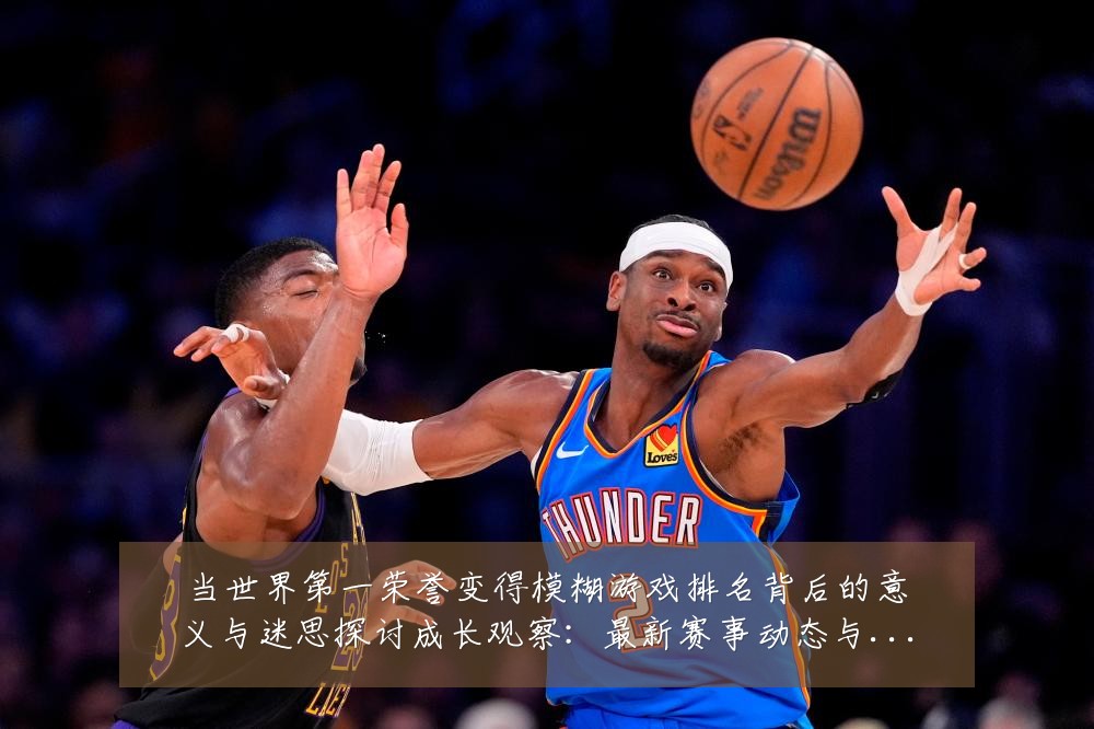 当世界第一荣誉变得模糊游戏排名背后的意义与迷思探讨成长观察:最新赛事动态与深度分析